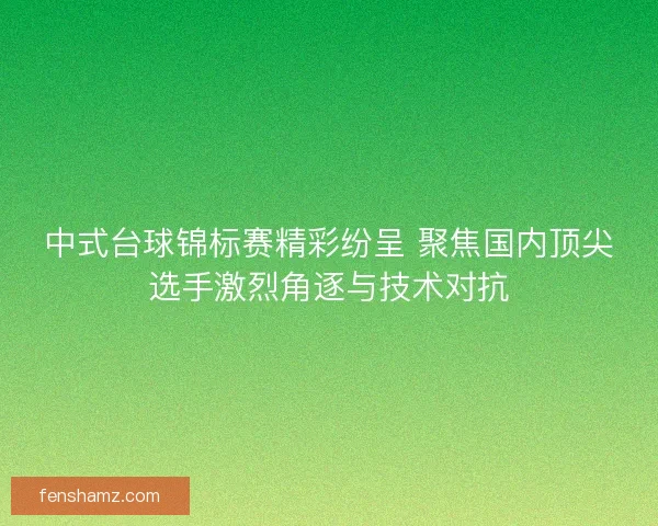 中式台球锦标赛精彩纷呈 聚焦国内顶尖选手激烈角逐与技术对抗