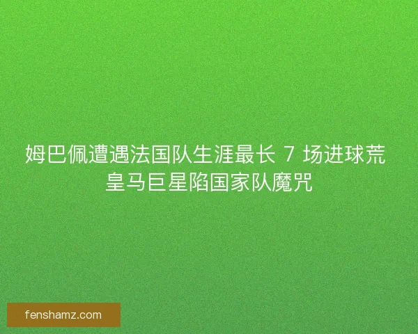 姆巴佩遭遇法国队生涯最长 7 场进球荒 皇马巨星陷国家队魔咒