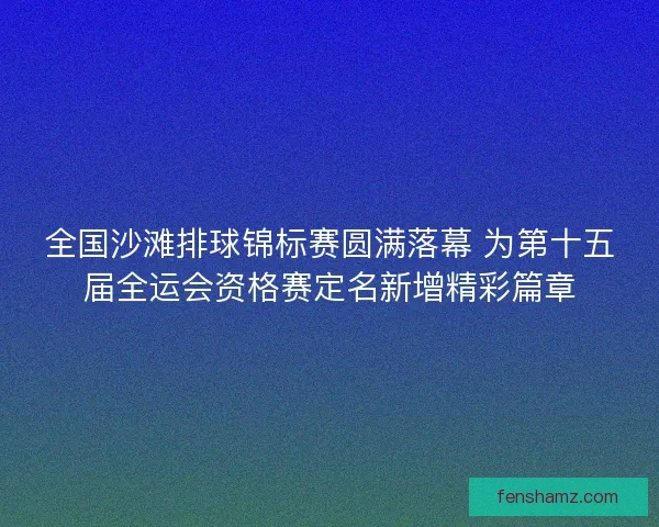 全国沙滩排球锦标赛圆满落幕 为第十五届全运会资格赛定名新增精彩篇章