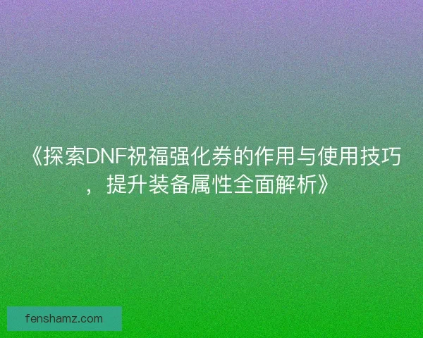 《探索DNF祝福强化券的作用与使用技巧，提升装备属性全面解析》