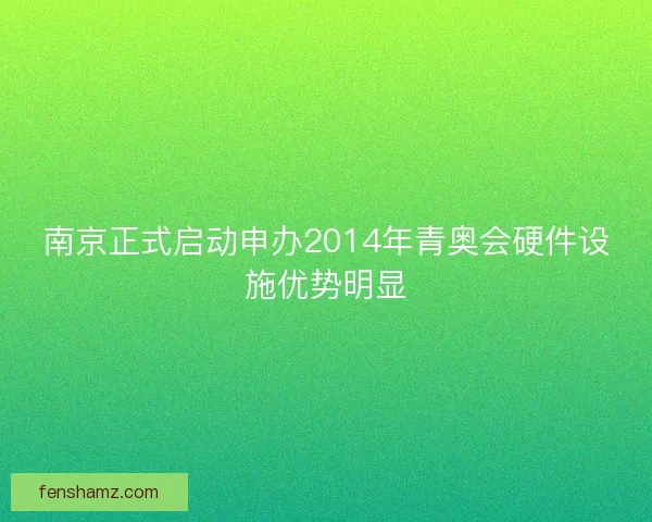 南京正式启动申办2014年青奥会硬件设施优势明显