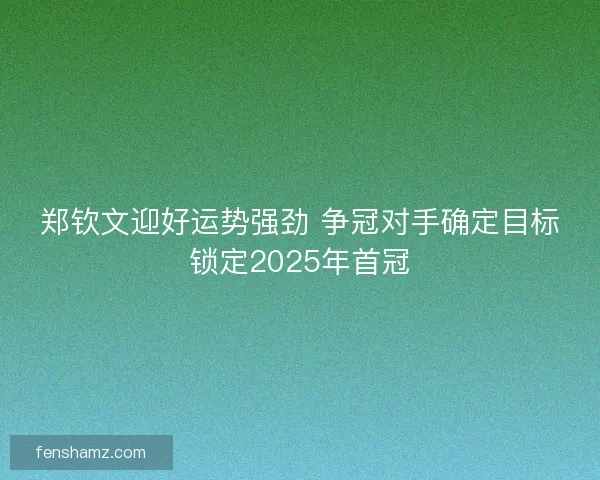 郑钦文迎好运势强劲 争冠对手确定目标锁定2025年首冠