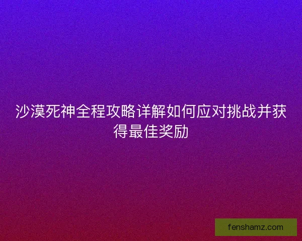 沙漠死神全程攻略详解如何应对挑战并获得最佳奖励