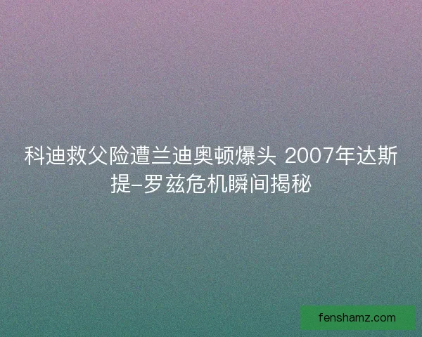 科迪救父险遭兰迪奥顿爆头 2007年达斯提-罗兹危机瞬间揭秘