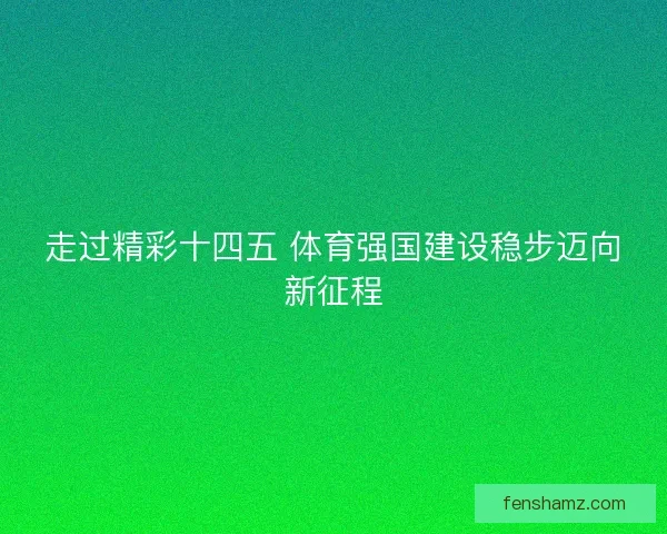 走过精彩十四五 体育强国建设稳步迈向新征程