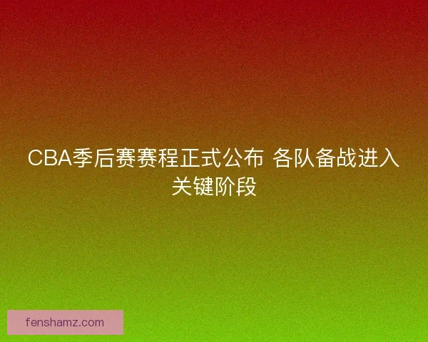 CBA季后赛赛程正式公布 各队备战进入关键阶段