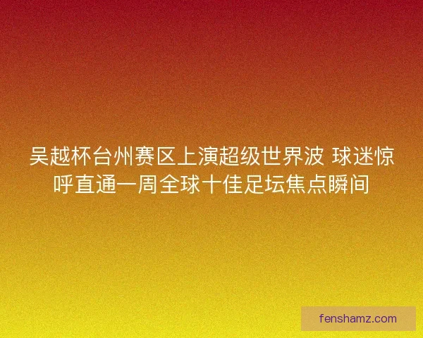 吴越杯台州赛区上演超级世界波 球迷惊呼直通一周全球十佳足坛焦点瞬间