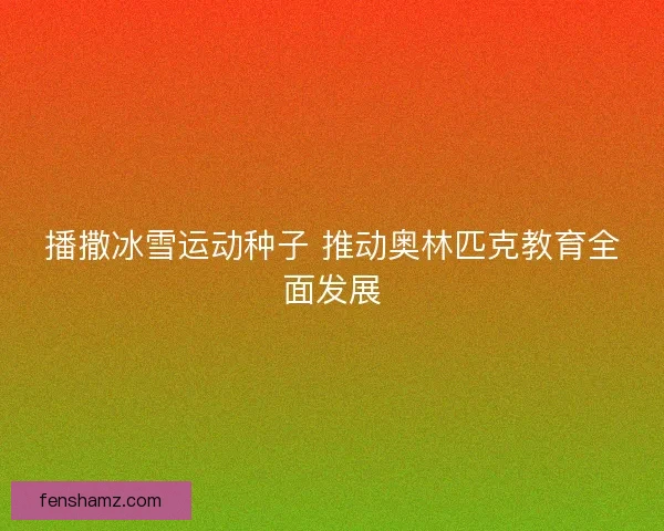 播撒冰雪运动种子 推动奥林匹克教育全面发展