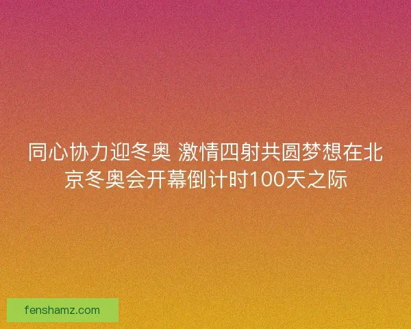 同心协力迎冬奥 激情四射共圆梦想在北京冬奥会开幕倒计时100天之际