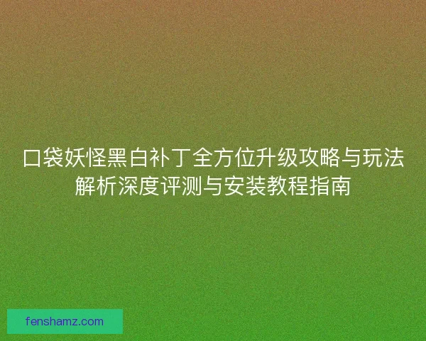 口袋妖怪黑白补丁全方位升级攻略与玩法解析深度评测与安装教程指南