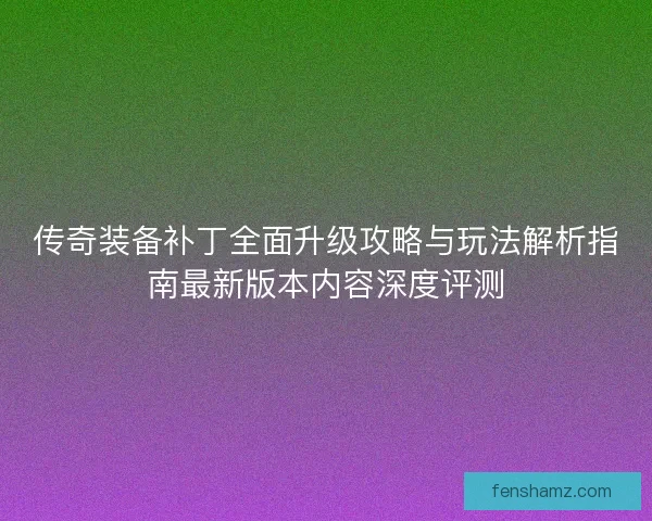 传奇装备补丁全面升级攻略与玩法解析指南最新版本内容深度评测