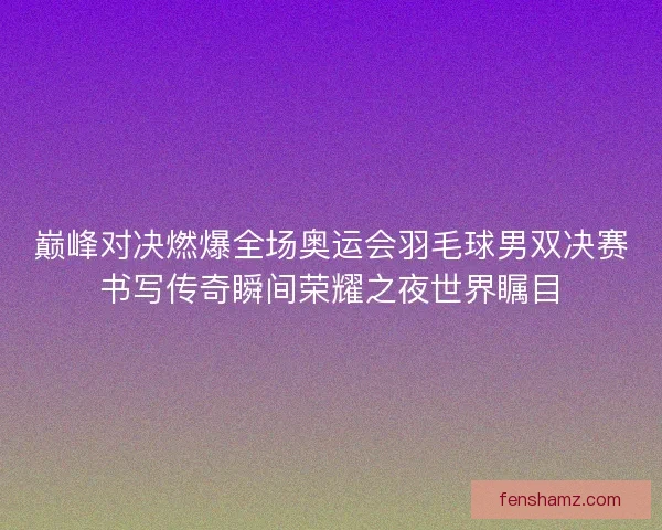 巅峰对决燃爆全场奥运会羽毛球男双决赛书写传奇瞬间荣耀之夜世界瞩目