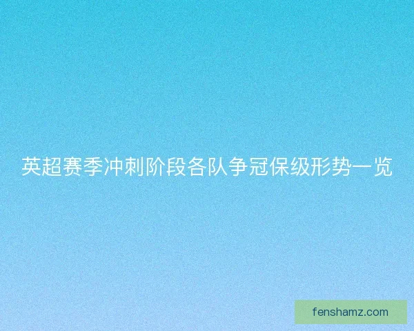 英超赛季冲刺阶段各队争冠保级形势一览