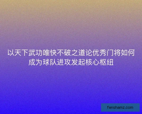 以天下武功唯快不破之道论优秀门将如何成为球队进攻发起核心枢纽