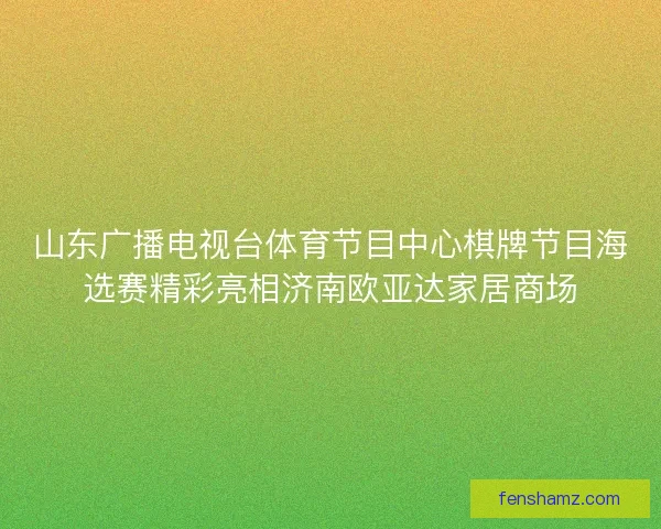 山东广播电视台体育节目中心棋牌节目海选赛精彩亮相济南欧亚达家居商场