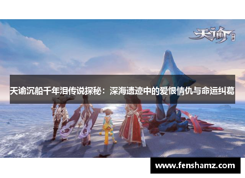天谕沉船千年泪传说探秘：深海遗迹中的爱恨情仇与命运纠葛