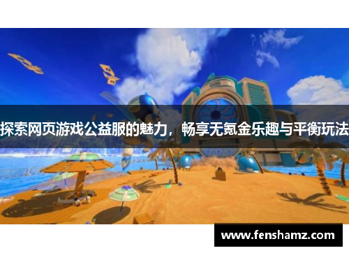 探索网页游戏公益服的魅力，畅享无氪金乐趣与平衡玩法