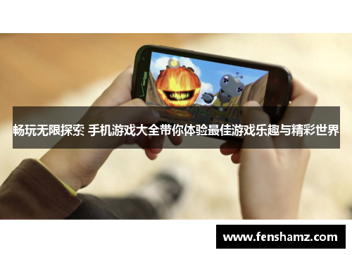 畅玩无限探索 手机游戏大全带你体验最佳游戏乐趣与精彩世界
