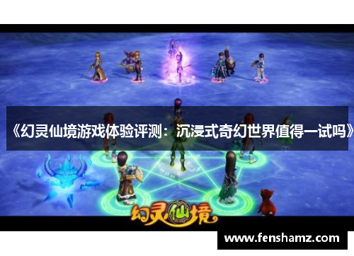《幻灵仙境游戏体验评测：沉浸式奇幻世界值得一试吗》